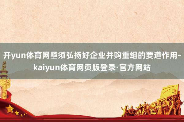 开yun体育网亟须弘扬好企业并购重组的要道作用-kaiyun体育网页版登录·官方网站