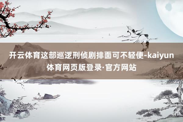 开云体育这部巡逻刑侦剧排面可不轻便-kaiyun体育网页版登录·官方网站