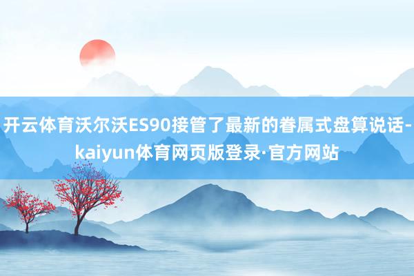 开云体育沃尔沃ES90接管了最新的眷属式盘算说话-kaiyun体育网页版登录·官方网站