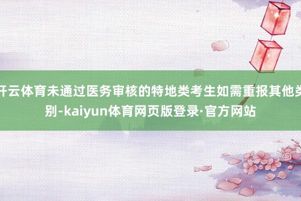 开云体育未通过医务审核的特地类考生如需重报其他类别-kaiyun体育网页版登录·官方网站