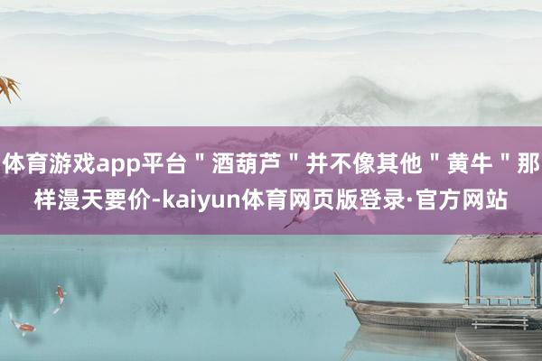体育游戏app平台＂酒葫芦＂并不像其他＂黄牛＂那样漫天要价-kaiyun体育网页版登录·官方网站
