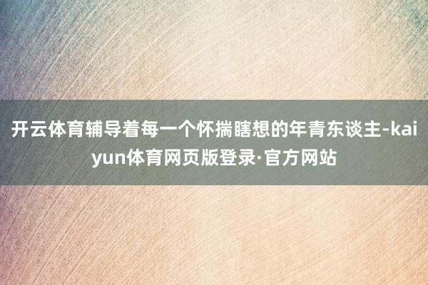 开云体育辅导着每一个怀揣瞎想的年青东谈主-kaiyun体育网页版登录·官方网站