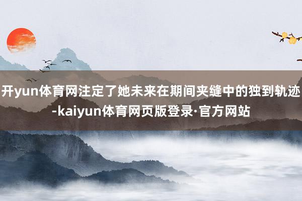 开yun体育网注定了她未来在期间夹缝中的独到轨迹-kaiyun体育网页版登录·官方网站