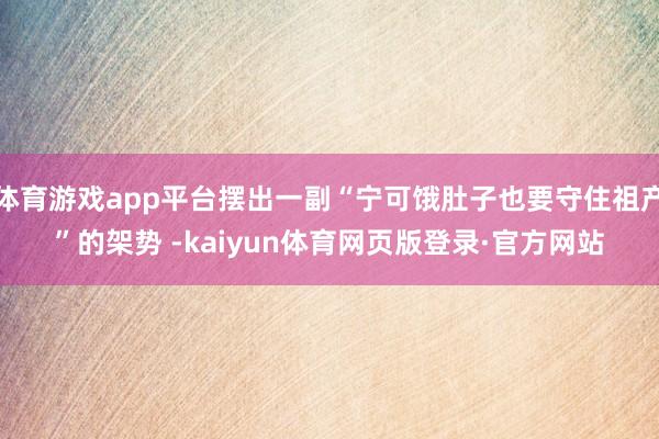 体育游戏app平台摆出一副“宁可饿肚子也要守住祖产”的架势 -kaiyun体育网页版登录·官方网站