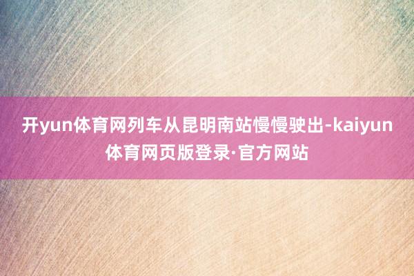 开yun体育网列车从昆明南站慢慢驶出-kaiyun体育网页版登录·官方网站