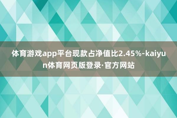 体育游戏app平台现款占净值比2.45%-kaiyun体育网页版登录·官方网站