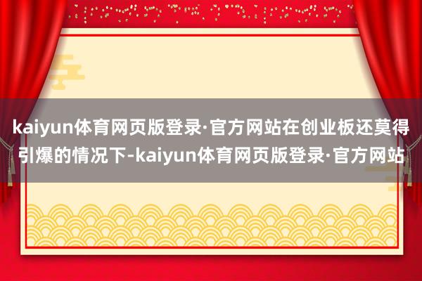 kaiyun体育网页版登录·官方网站在创业板还莫得引爆的情况下-kaiyun体育网页版登录·官方网站