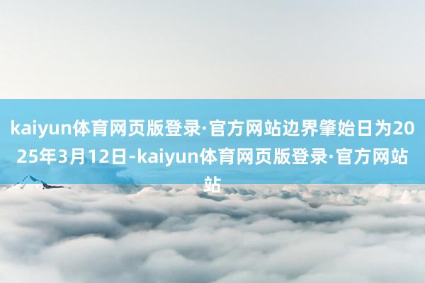 kaiyun体育网页版登录·官方网站边界肇始日为2025年3月12日-kaiyun体育网页版登录·官方网站