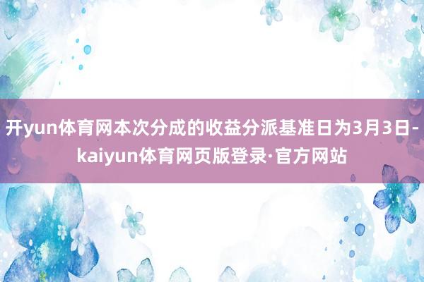 开yun体育网本次分成的收益分派基准日为3月3日-kaiyun体育网页版登录·官方网站