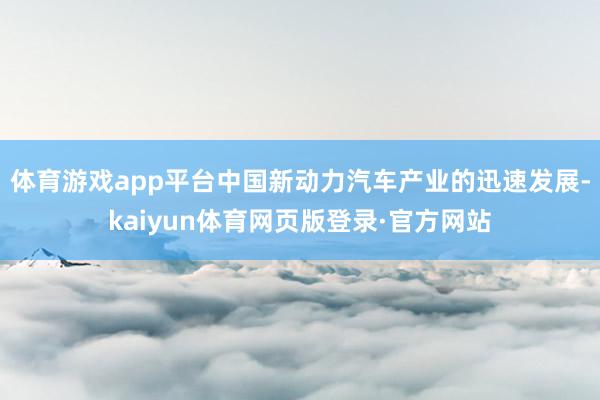 体育游戏app平台中国新动力汽车产业的迅速发展-kaiyun体育网页版登录·官方网站