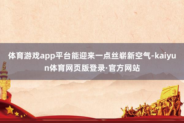 体育游戏app平台能迎来一点丝崭新空气-kaiyun体育网页版登录·官方网站