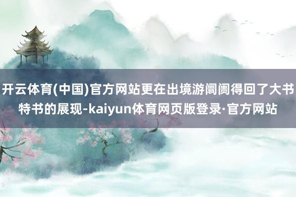 开云体育(中国)官方网站更在出境游阛阓得回了大书特书的展现-kaiyun体育网页版登录·官方网站
