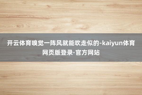 开云体育嗅觉一阵风就能吹走似的-kaiyun体育网页版登录·官方网站