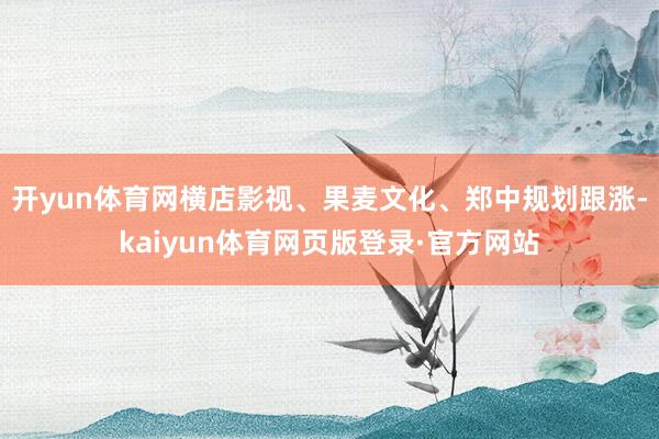 开yun体育网横店影视、果麦文化、郑中规划跟涨-kaiyun体育网页版登录·官方网站