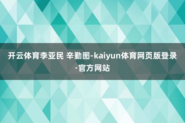 开云体育李亚民 辛勤图-kaiyun体育网页版登录·官方网站