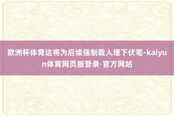 欧洲杯体育这将为后续强制裁人埋下伏笔-kaiyun体育网页版登录·官方网站