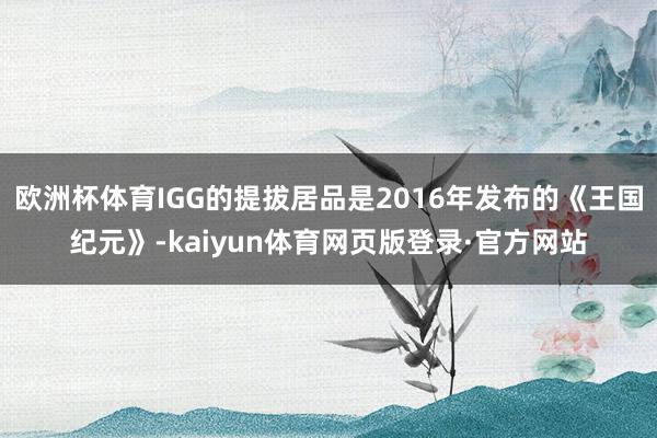 欧洲杯体育IGG的提拔居品是2016年发布的《王国纪元》-kaiyun体育网页版登录·官方网站