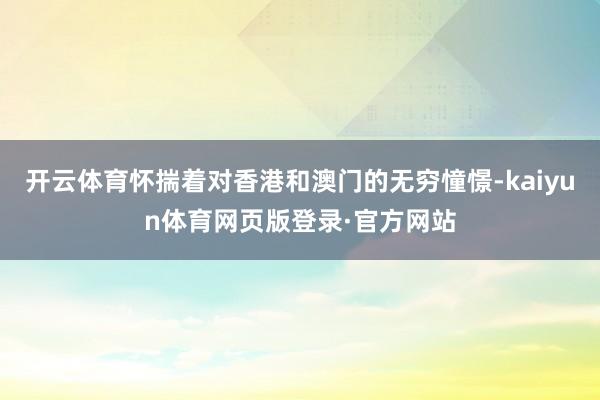 开云体育怀揣着对香港和澳门的无穷憧憬-kaiyun体育网页版登录·官方网站