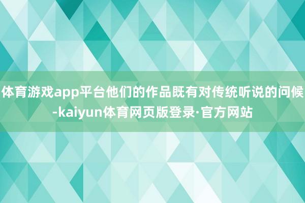 体育游戏app平台他们的作品既有对传统听说的问候-kaiyun体育网页版登录·官方网站