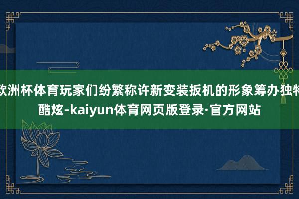 欧洲杯体育玩家们纷繁称许新变装扳机的形象筹办独特酷炫-kaiyun体育网页版登录·官方网站