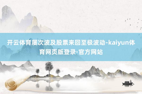 开云体育屡次波及股票来回至极波动-kaiyun体育网页版登录·官方网站