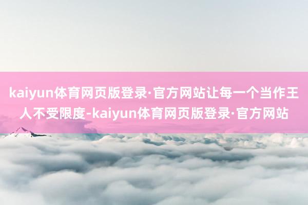 kaiyun体育网页版登录·官方网站让每一个当作王人不受限度-kaiyun体育网页版登录·官方网站