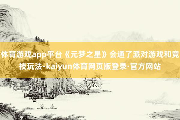 体育游戏app平台《元梦之星》会通了派对游戏和竞技玩法-kaiyun体育网页版登录·官方网站