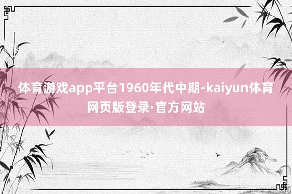 体育游戏app平台 1960年代中期-kaiyun体育网页版登录·官方网站