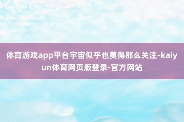 体育游戏app平台宇宙似乎也莫得那么关注-kaiyun体育网页版登录·官方网站