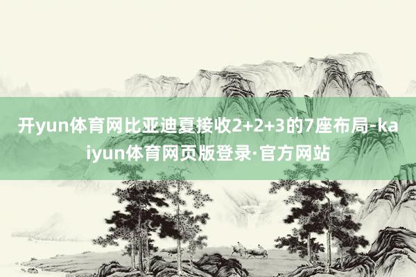 开yun体育网比亚迪夏接收2+2+3的7座布局-kaiyun体育网页版登录·官方网站