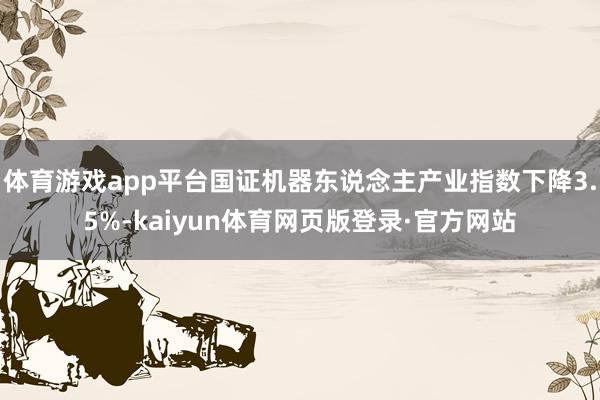体育游戏app平台国证机器东说念主产业指数下降3.5%-kaiyun体育网页版登录·官方网站
