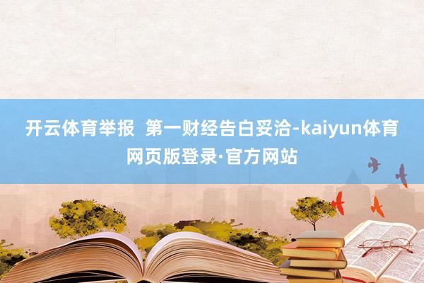 开云体育举报  第一财经告白妥洽-kaiyun体育网页版登录·官方网站