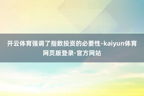 开云体育强调了指数投资的必要性-kaiyun体育网页版登录·官方网站