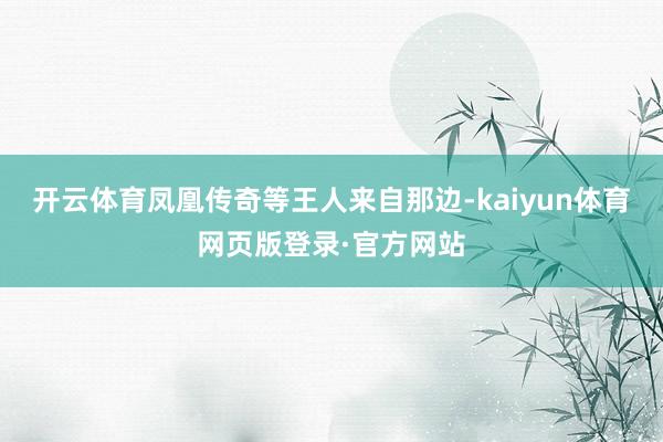 开云体育凤凰传奇等王人来自那边-kaiyun体育网页版登录·官方网站