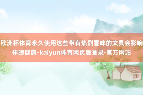 欧洲杯体育永久使用这些带有热烈香味的文具会影响体魄健康-kaiyun体育网页版登录·官方网站