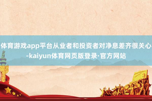 体育游戏app平台从业者和投资者对净息差齐很关心-kaiyun体育网页版登录·官方网站