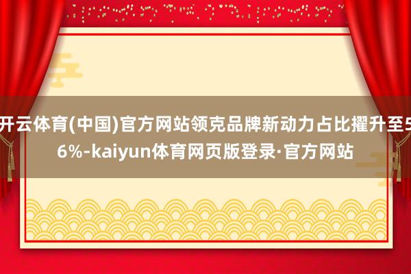 开云体育(中国)官方网站领克品牌新动力占比擢升至56%-kaiyun体育网页版登录·官方网站