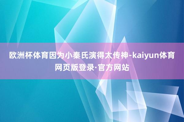 欧洲杯体育因为小秦氏演得太传神-kaiyun体育网页版登录·官方网站